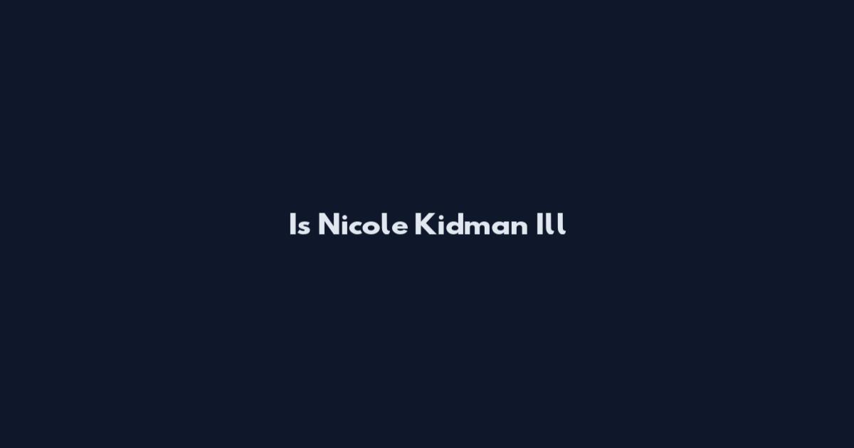 Is Nicole Kidman Ill