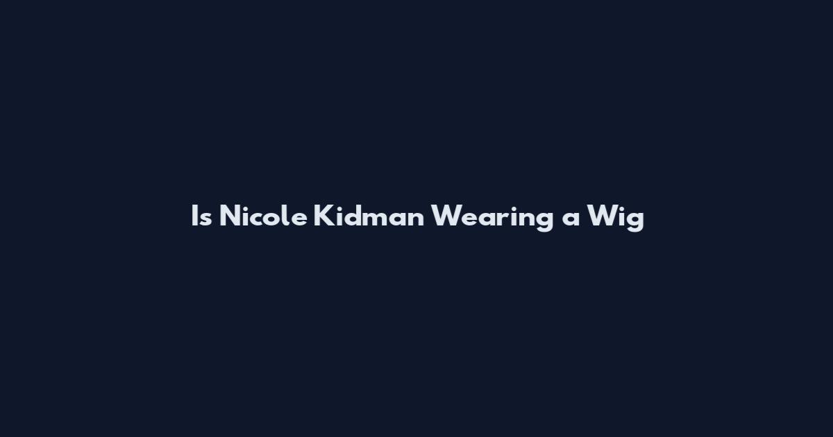 Is Nicole Kidman Wearing a Wig