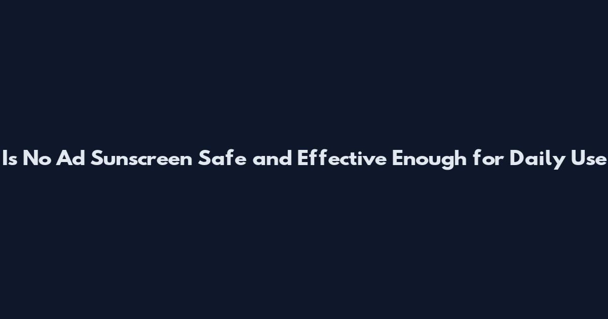 Is No Ad Sunscreen Safe and Effective Enough for Daily Use