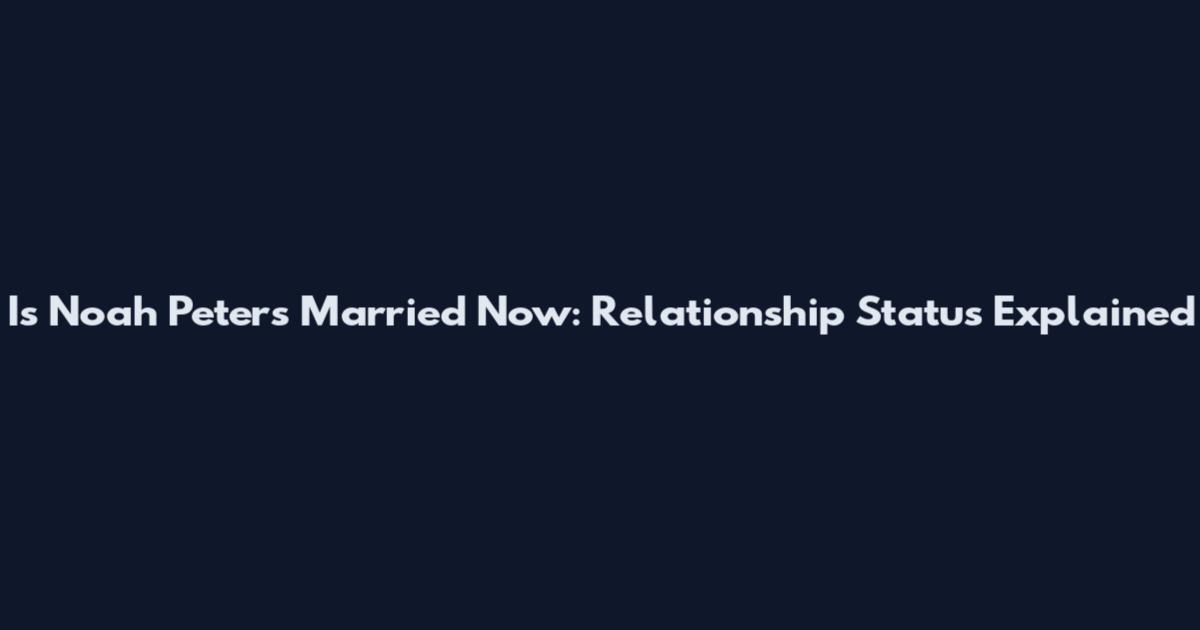 Is Noah Peters Married Now: Relationship Status Explained