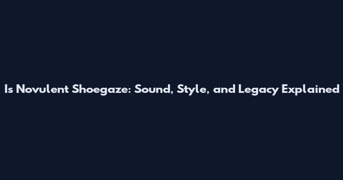 Is Novulent Shoegaze: Sound, Style, and Legacy Explained