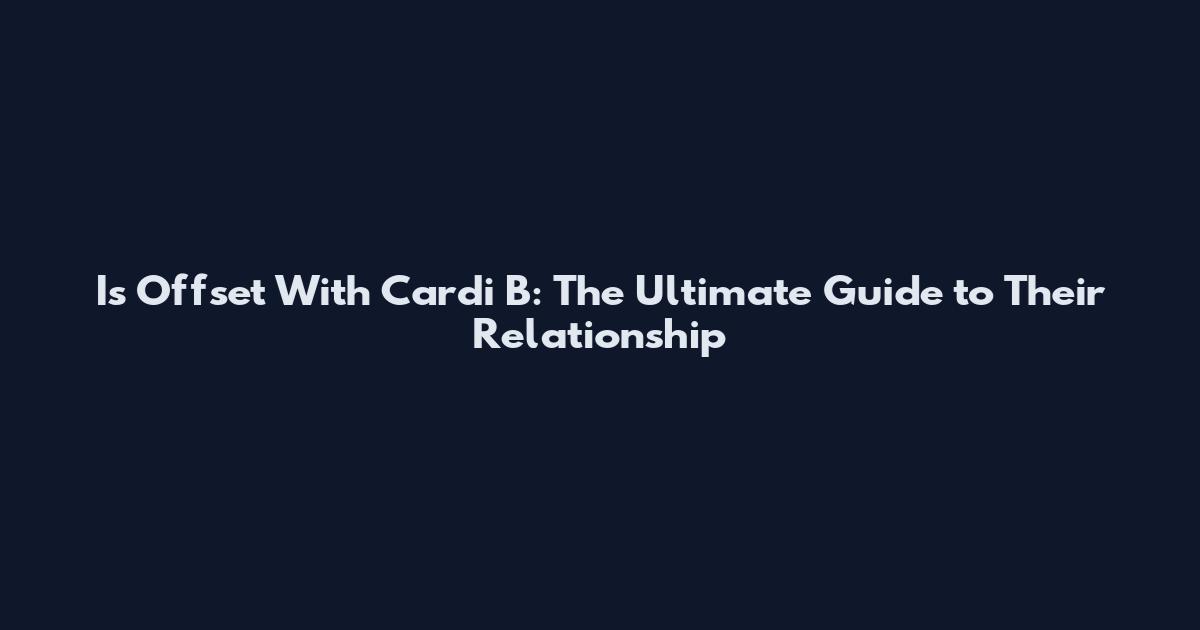 Is Offset With Cardi B: The Ultimate Guide to Their Relationship