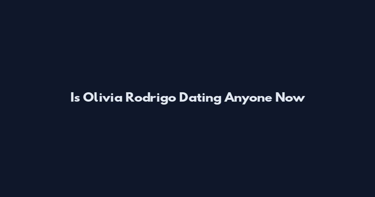 Is Olivia Rodrigo Dating Anyone Now