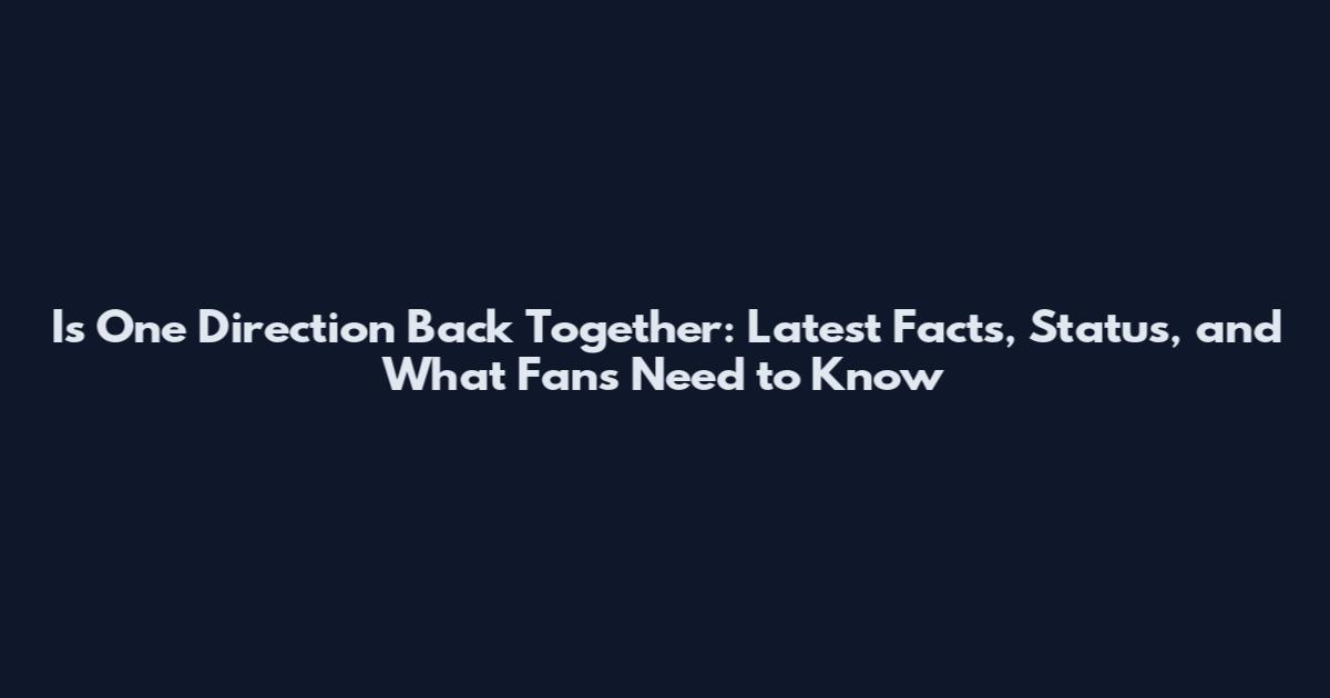 Is One Direction Back Together: Latest Facts, Status, and What Fans Need to Know