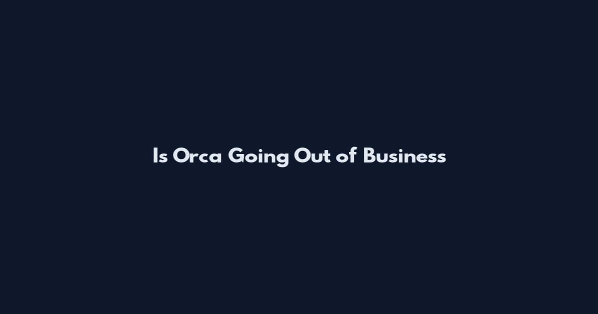 Is Orca Going Out of Business