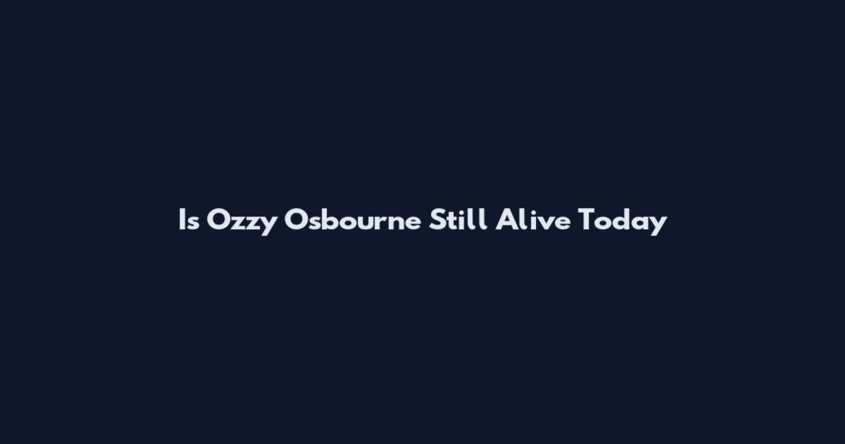Is Ozzy Osbourne Still Alive Today