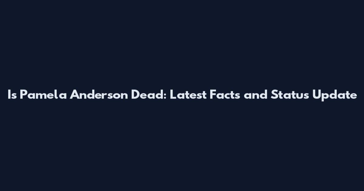 Is Pamela Anderson Dead: Latest Facts and Status Update