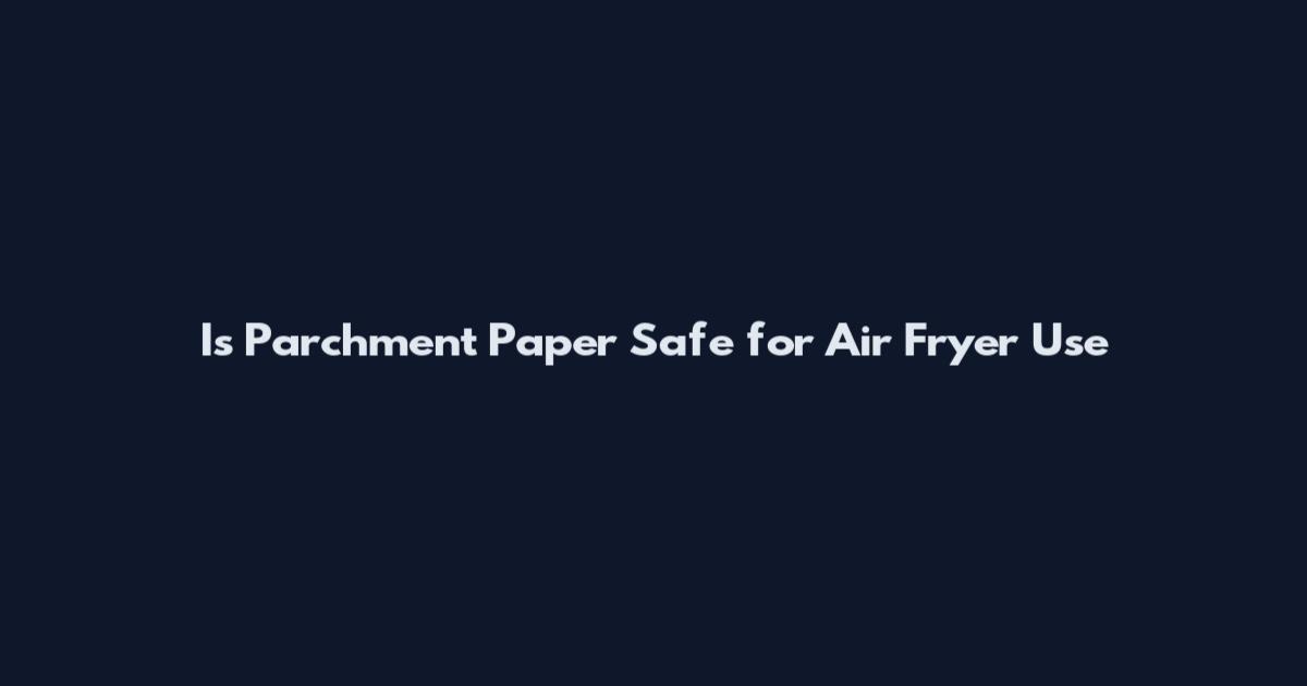 Is Parchment Paper Safe for Air Fryer Use