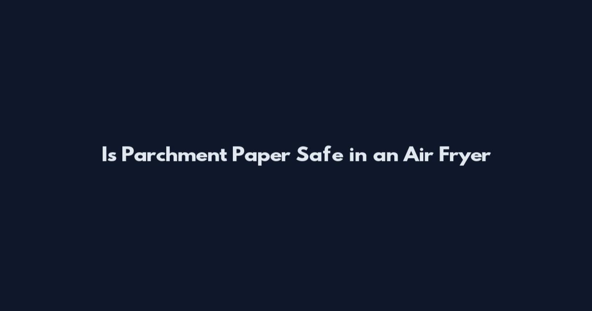 Is Parchment Paper Safe in an Air Fryer
