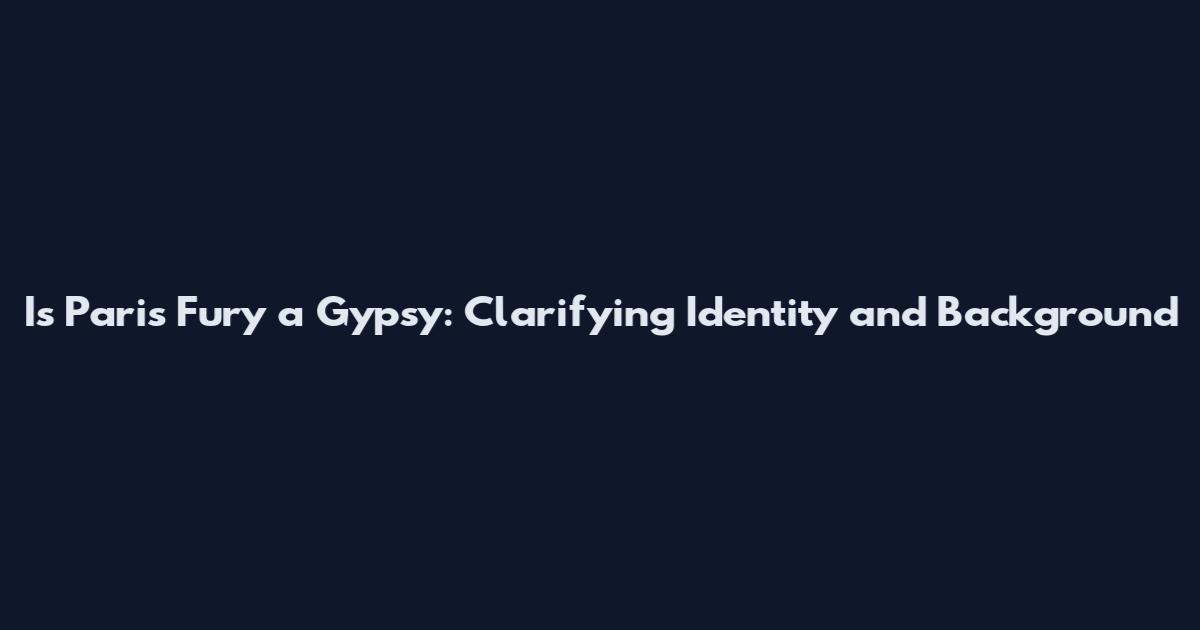 Is Paris Fury a Gypsy: Clarifying Identity and Background