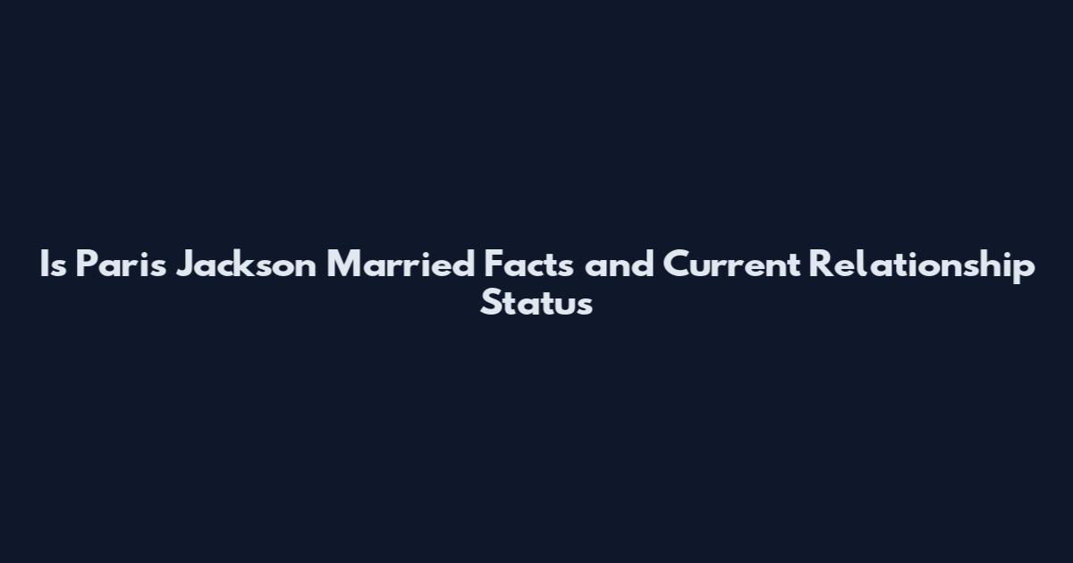 Is Paris Jackson Married Facts and Current Relationship Status