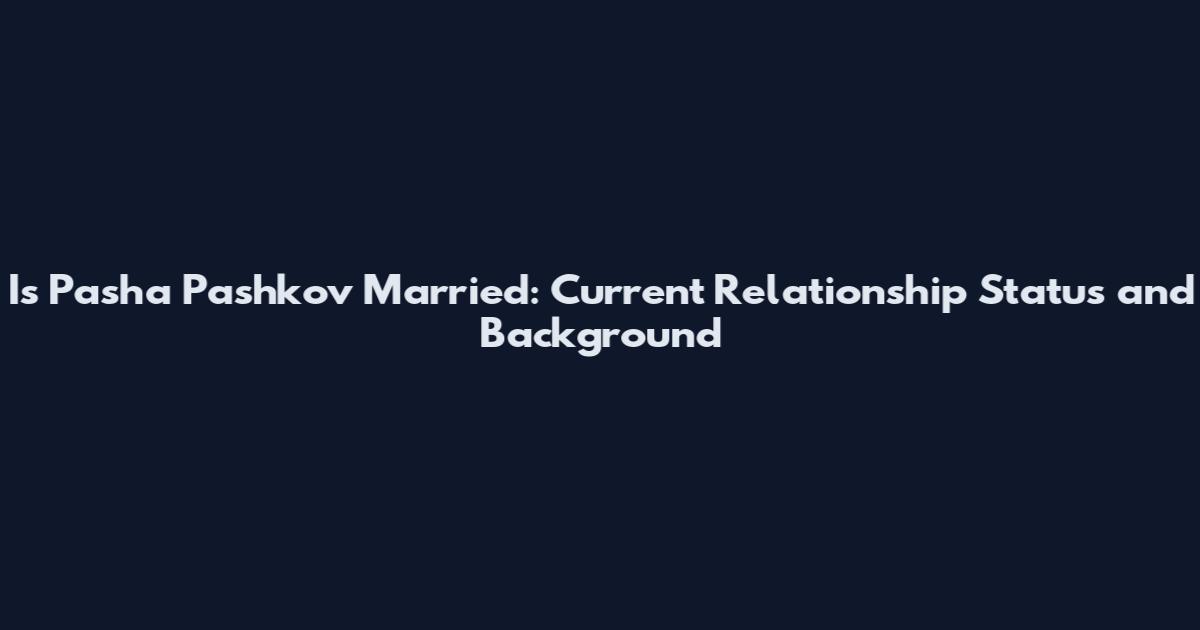 Is Pasha Pashkov Married: Current Relationship Status and Background