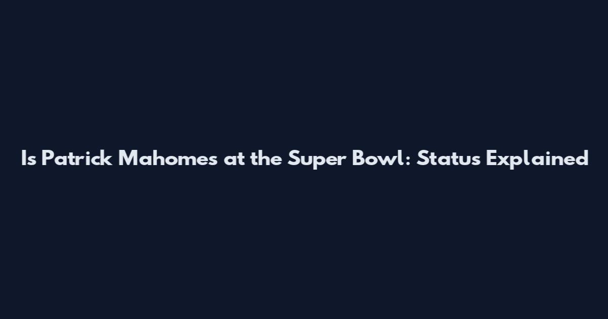 Is Patrick Mahomes at the Super Bowl: Status Explained