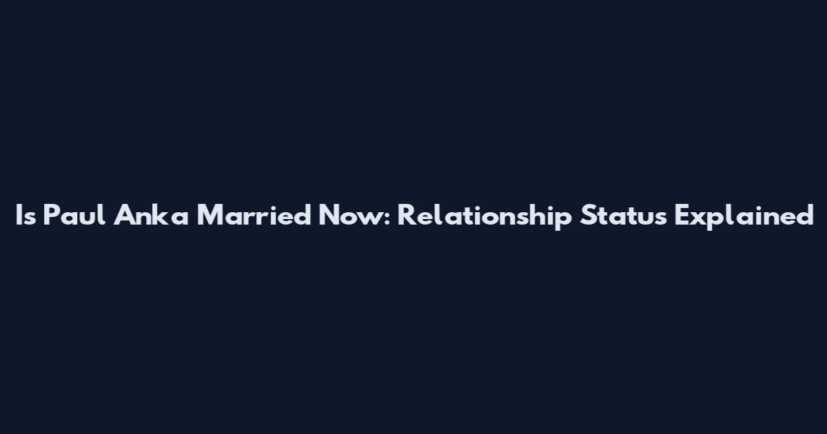 Is Paul Anka Married Now: Relationship Status Explained