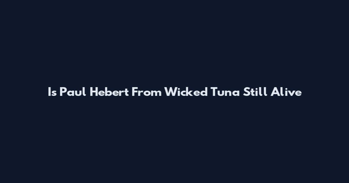 Is Paul Hebert From Wicked Tuna Still Alive