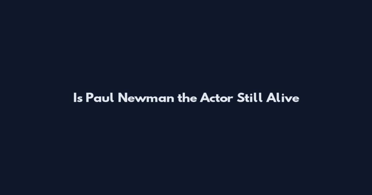 Is Paul Newman the Actor Still Alive