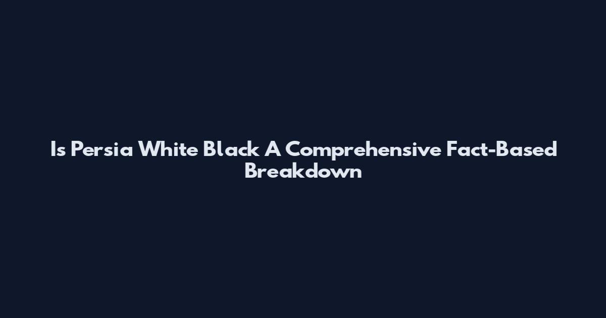 Is Persia White Black A Comprehensive Fact-Based Breakdown