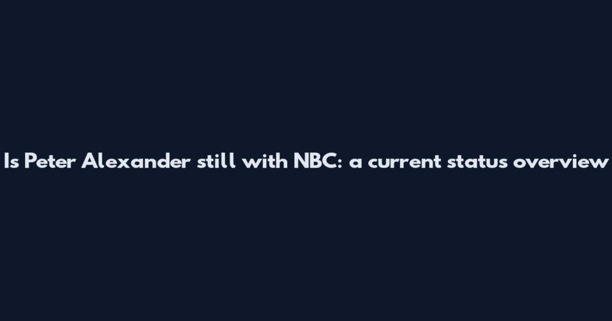 Is Peter Alexander still with NBC: a current status overview