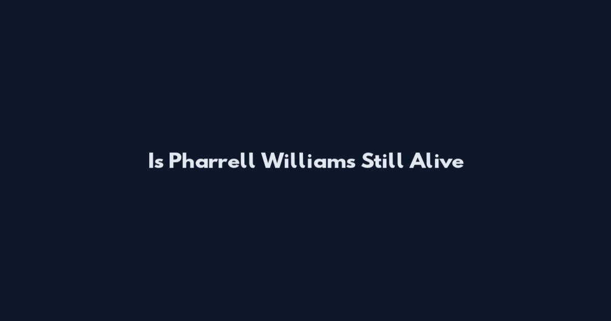 Is Pharrell Williams Still Alive
