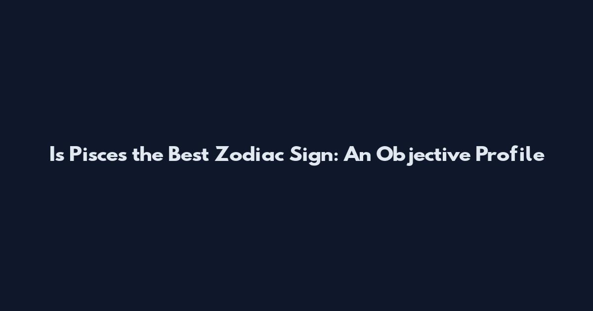 Is Pisces the Best Zodiac Sign: An Objective Profile