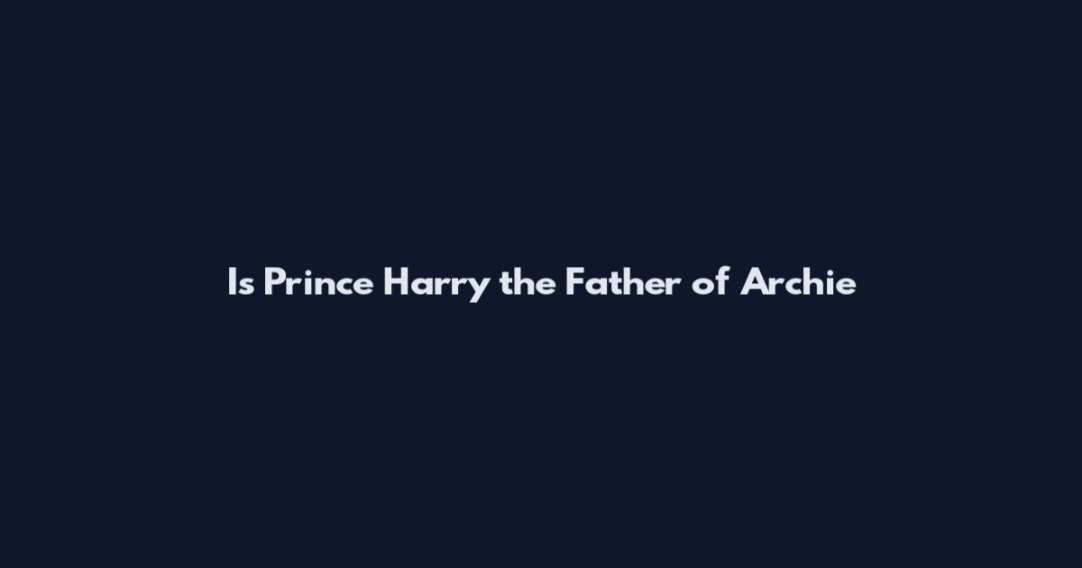 Is Prince Harry the Father of Archie