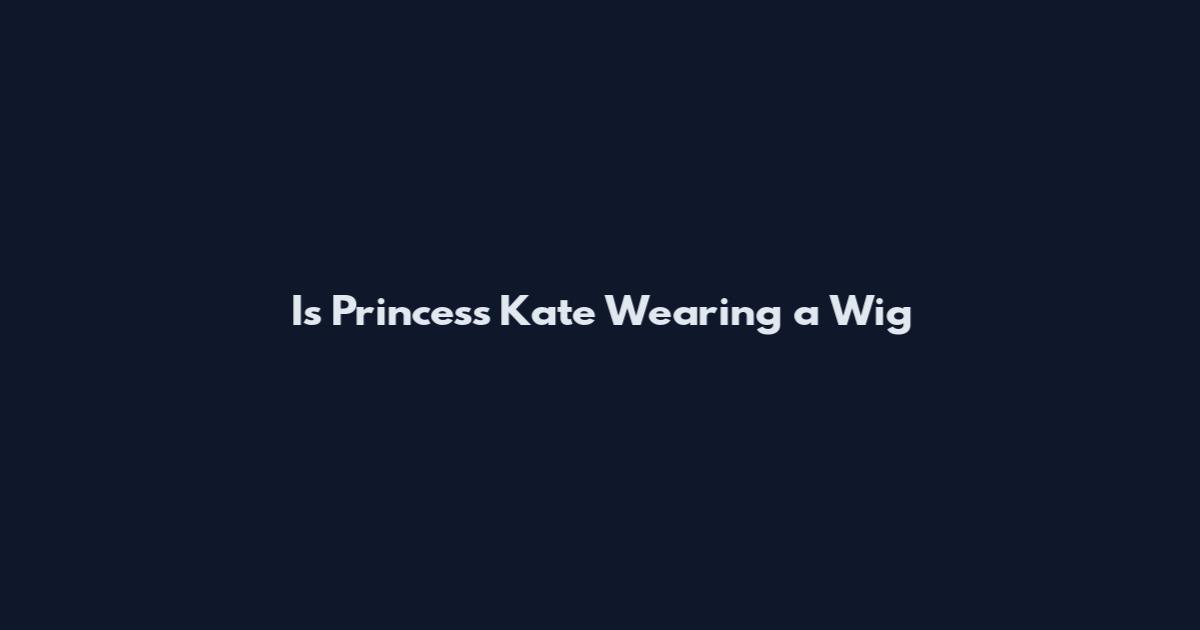 Is Princess Kate Wearing a Wig