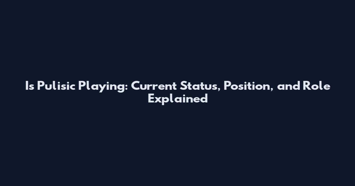 Is Pulisic Playing: Current Status, Position, and Role Explained