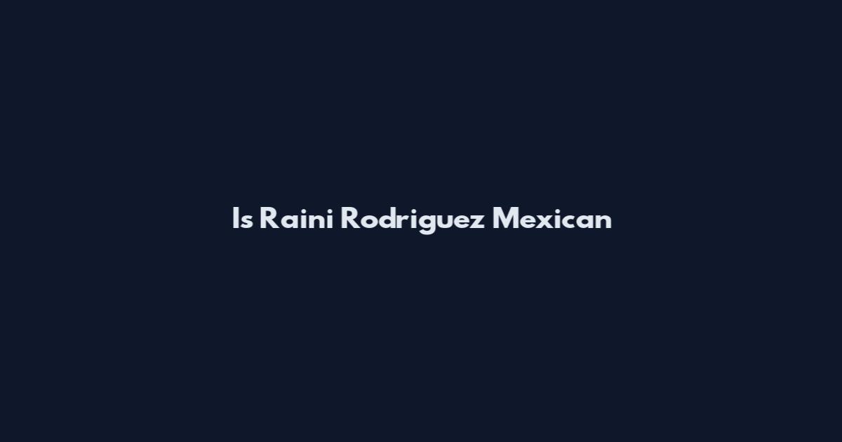 Is Raini Rodriguez Mexican