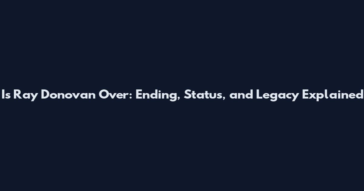 Is Ray Donovan Over: Ending, Status, and Legacy Explained