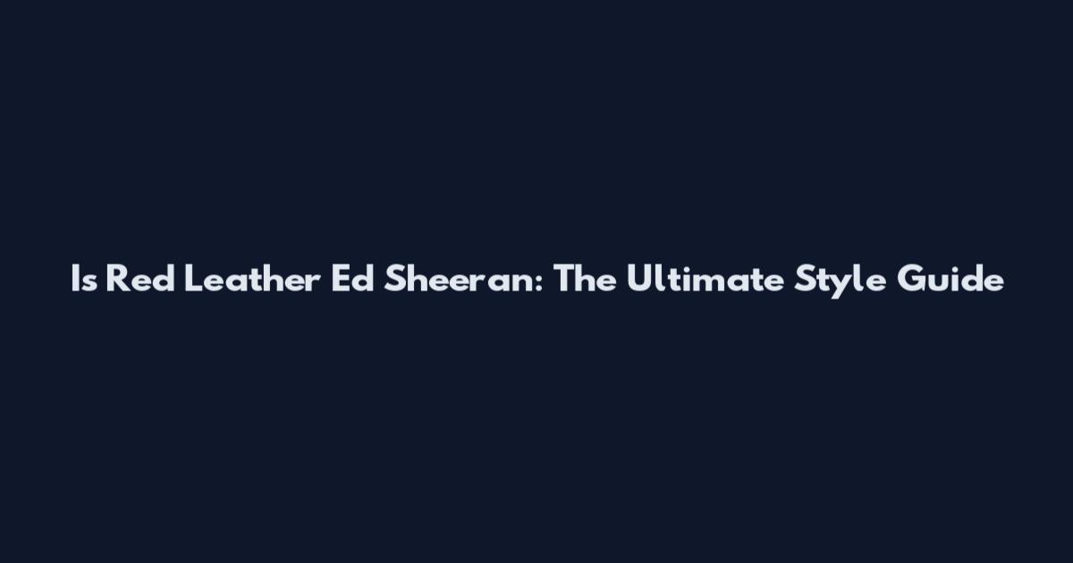 Is Red Leather Ed Sheeran: The Ultimate Style Guide