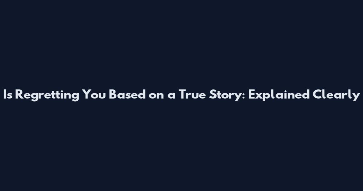 Is Regretting You Based on a True Story: Explained Clearly