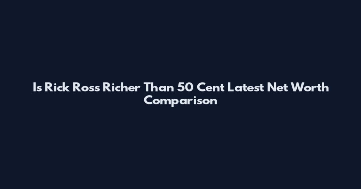 Is Rick Ross Richer Than 50 Cent Latest Net Worth Comparison