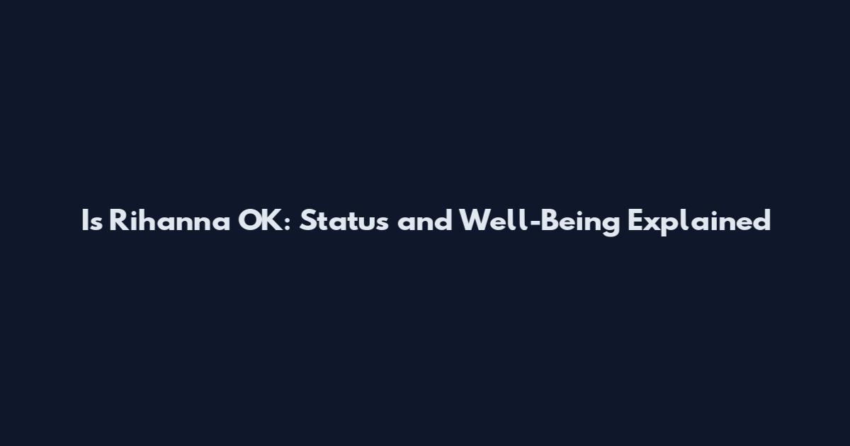 Is Rihanna OK: Status and Well-Being Explained