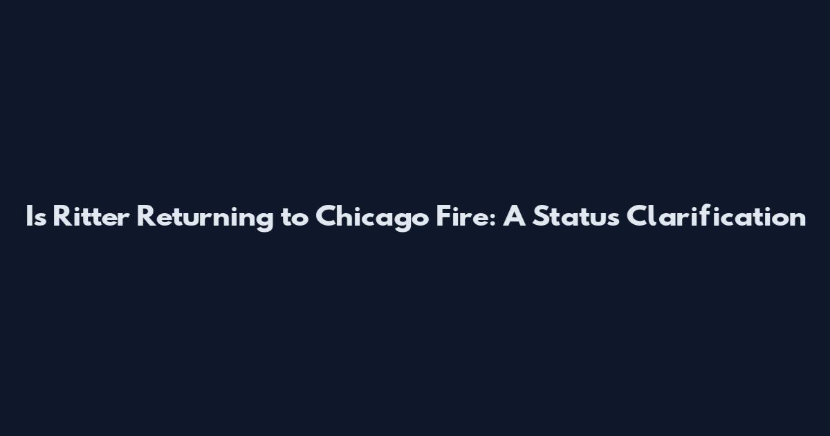 Is Ritter Returning to Chicago Fire: A Status Clarification