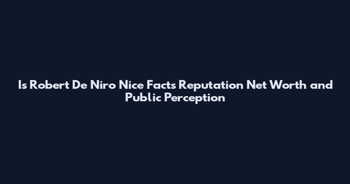 Is Robert De Niro Nice Facts Reputation Net Worth and Public Perception