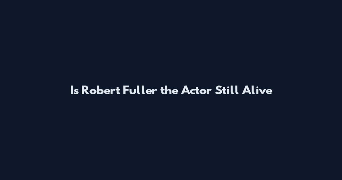 Is Robert Fuller the Actor Still Alive