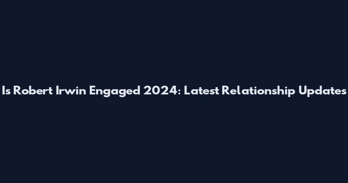 Is Robert Irwin Engaged 2024: Latest Relationship Updates