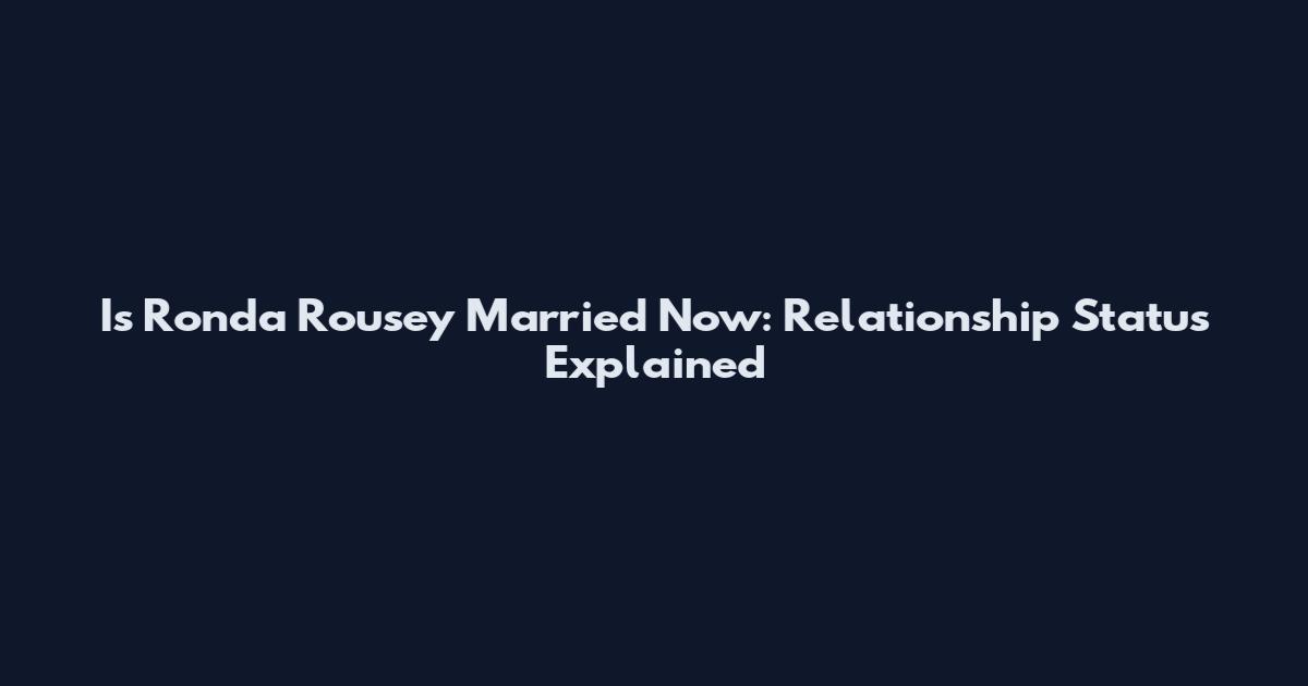 Is Ronda Rousey Married Now: Relationship Status Explained