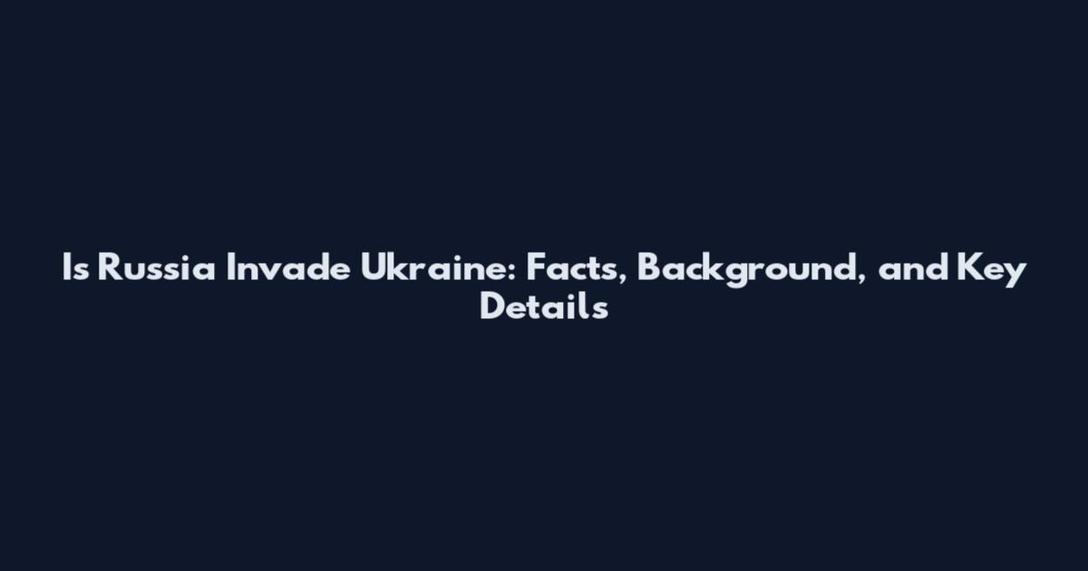 Is Russia Invade Ukraine: Facts, Background, and Key Details
