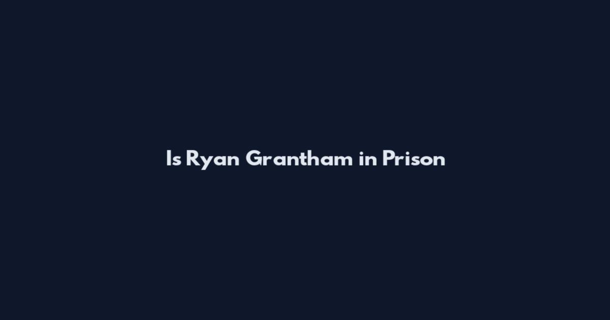 Is Ryan Grantham in Prison
