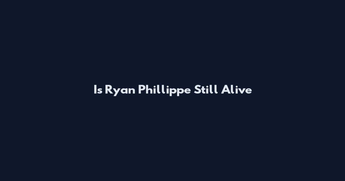 Is Ryan Phillippe Still Alive