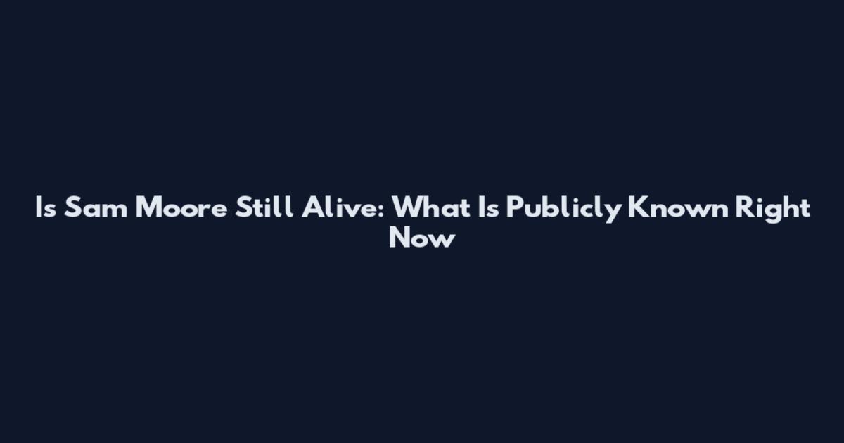 Is Sam Moore Still Alive: What Is Publicly Known Right Now