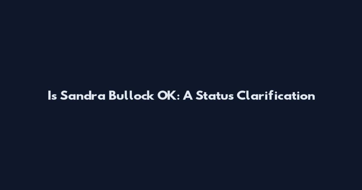 Is Sandra Bullock OK: A Status Clarification