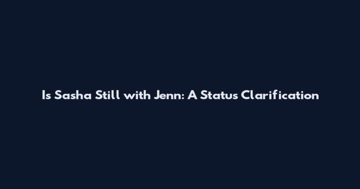 Is Sasha Still with Jenn: A Status Clarification