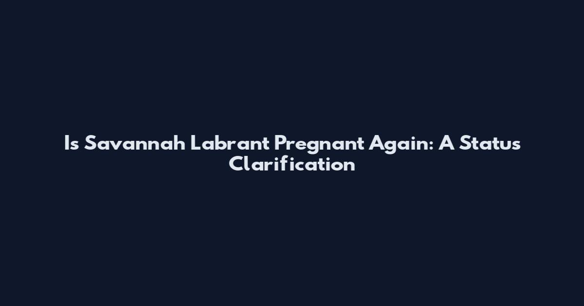 Is Savannah Labrant Pregnant Again: A Status Clarification