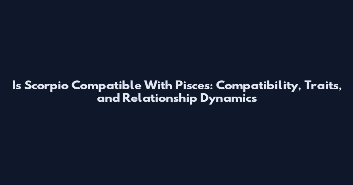 Is Scorpio Compatible With Pisces: Compatibility, Traits, and Relationship Dynamics