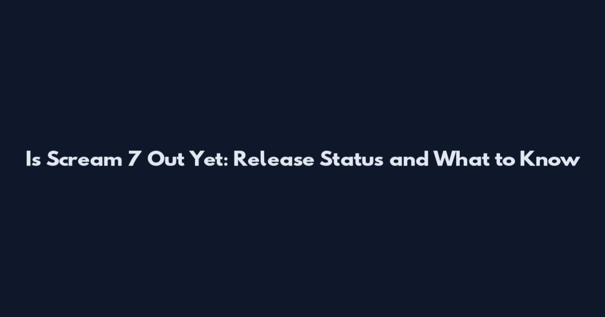 Is Scream 7 Out Yet: Release Status and What to Know