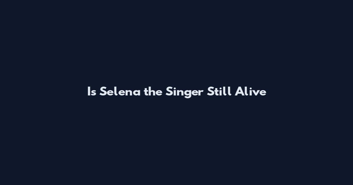 Is Selena the Singer Still Alive