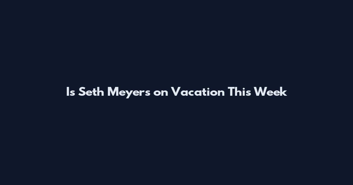 Is Seth Meyers on Vacation This Week