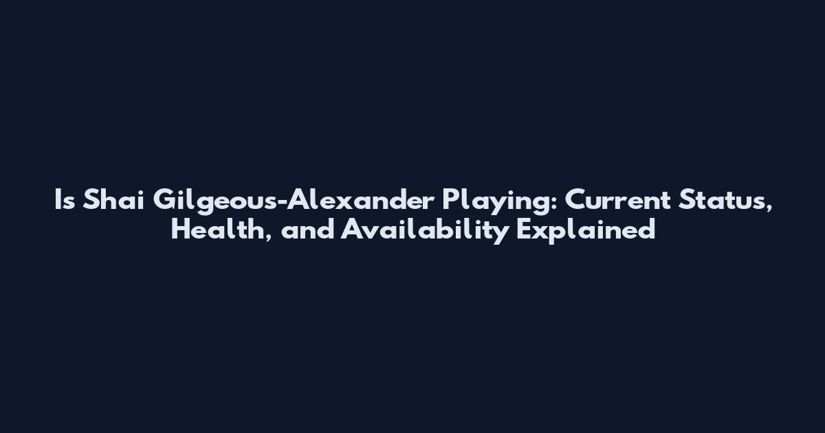 Is Shai Gilgeous-Alexander Playing: Current Status, Health, and Availability Explained